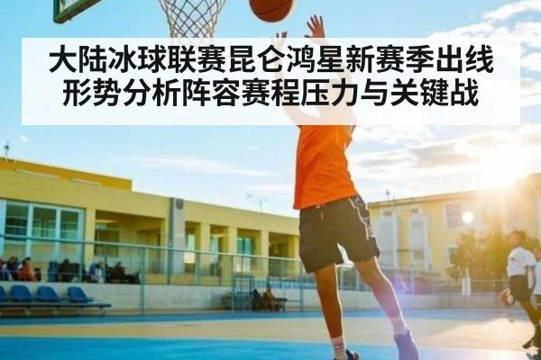 大陆冰球联赛昆仑鸿星新赛季出线形势分析阵容赛程压力与关键战 - kaiyun