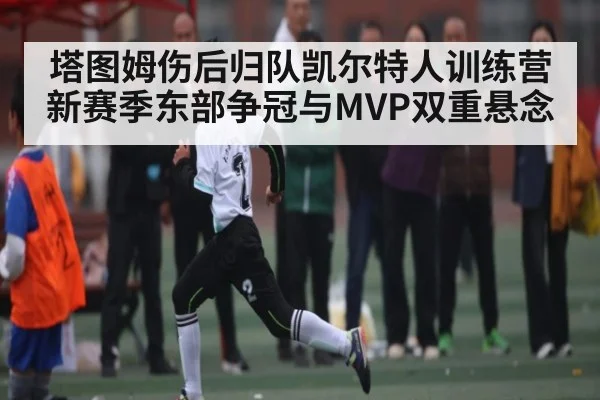 塔图姆伤后归队凯尔特人训练营 新赛季东部争冠与MVP双重悬念 - kaiyun