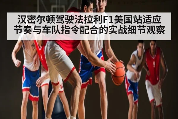 汉密尔顿驾驶法拉利F1美国站适应节奏与车队指令配合的实战细节观察 - kaiyun