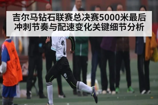 吉尔马钻石联赛总决赛5000米最后冲刺节奏与配速变化关键细节分析（kaiyun）