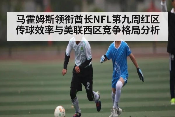 马霍姆斯领衔酋长NFL第九周红区传球效率与美联西区竞争格局分析 - kaiyun